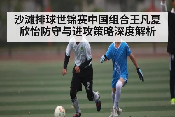 沙滩排球世锦赛中国组合王凡夏欣怡防守与进攻策略深度解析