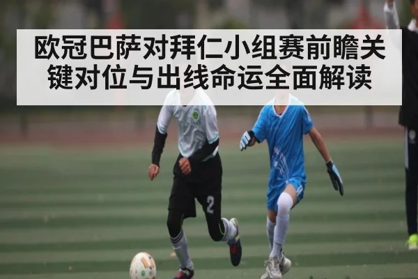 欧冠巴萨对拜仁小组赛前瞻关键对位与出线命运全面解读