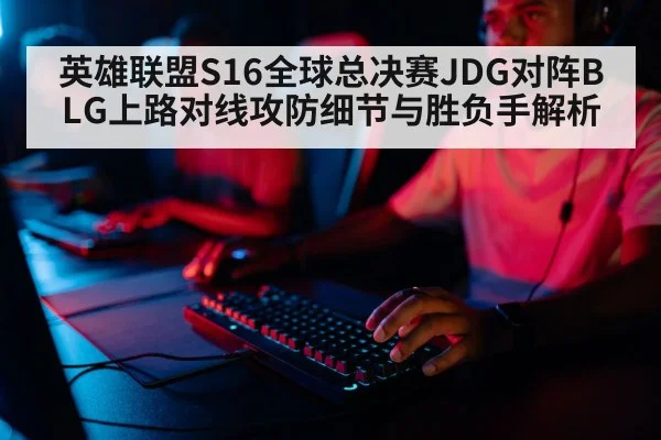 英雄联盟S16全球总决赛JDG对阵BLG上路对线攻防细节与胜负手解析