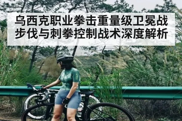 乌西克职业拳击重量级卫冕战步伐与刺拳控制战术深度解析