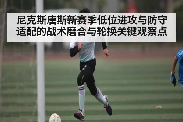 尼克斯唐斯新赛季低位进攻与防守适配的战术磨合与轮换关键观察点