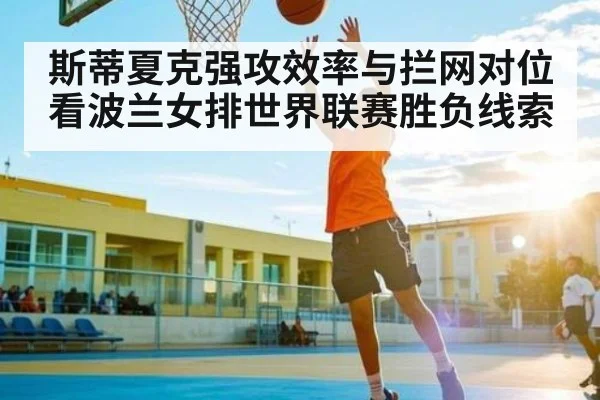 斯蒂夏克强攻效率与拦网对位看波兰女排世界联赛胜负线索