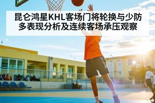 昆仑鸿星KHL客场门将轮换与少防多表现分析及连续客场承压观察
