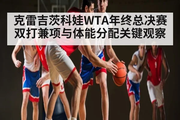 克雷吉茨科娃WTA年终总决赛双打兼项与体能分配关键观察