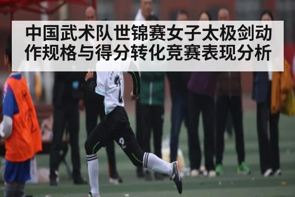 中国武术队世锦赛女子太极剑动作规格与得分转化竞赛表现分析